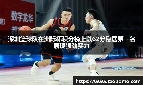 深圳篮球队在洲际杯积分榜上以62分稳居第一名展现强劲实力