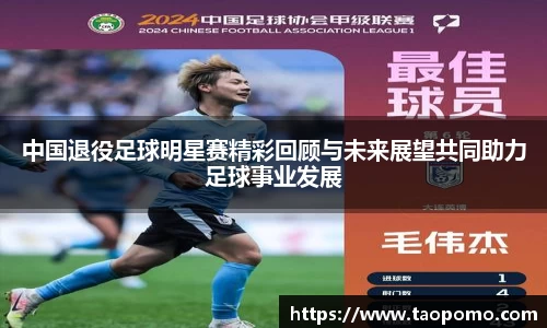 中国退役足球明星赛精彩回顾与未来展望共同助力足球事业发展