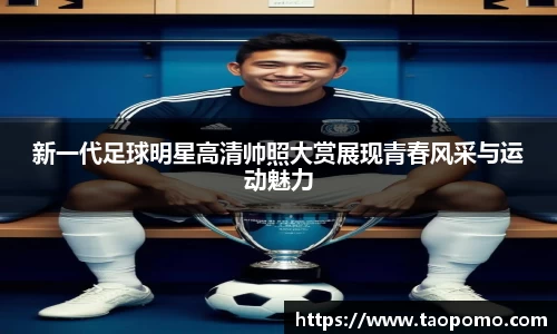 新一代足球明星高清帅照大赏展现青春风采与运动魅力