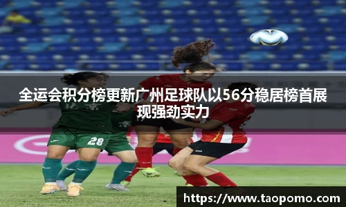 全运会积分榜更新广州足球队以56分稳居榜首展现强劲实力